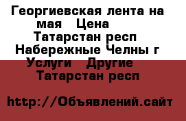 Георгиевская лента на 9мая › Цена ­ 50 - Татарстан респ., Набережные Челны г. Услуги » Другие   . Татарстан респ.